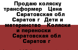 Продаю коляску трансформер › Цена ­ 3 500 - Саратовская обл., Саратов г. Дети и материнство » Коляски и переноски   . Саратовская обл.,Саратов г.